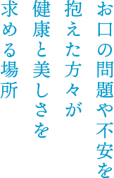 お⼝の問題や不安を抱えた⽅々が健康と美しさを求める場所